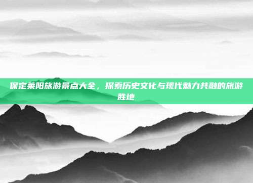 保定莱阳旅游景点大全，探索历史文化与现代魅力共融的旅游胜地