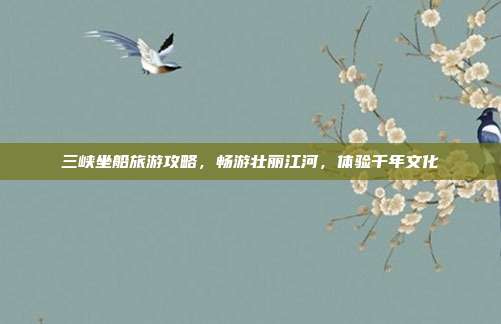 三峡坐船旅游攻略，畅游壮丽江河，体验千年文化