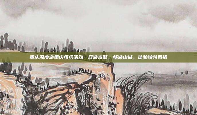 重庆深度游重庆组织活动一日游攻略，畅游山城，体验独特风情