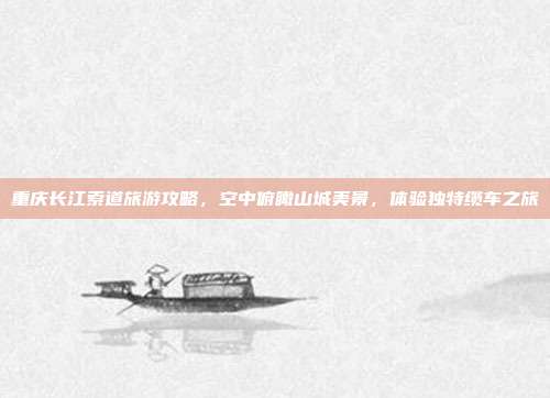 重庆长江索道旅游攻略，空中俯瞰山城美景，体验独特缆车之旅