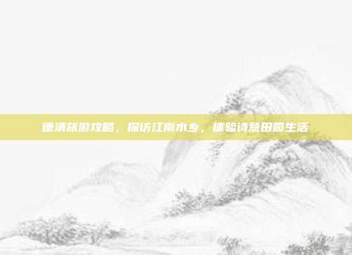 德清旅游攻略，探访江南水乡，体验诗意田园生活