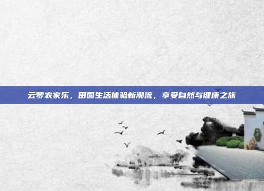云梦农家乐，田园生活体验新潮流，享受自然与健康之旅
