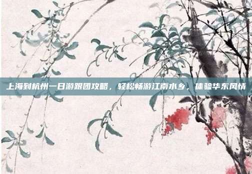 上海到杭州一日游跟团攻略，轻松畅游江南水乡，体验华东风情