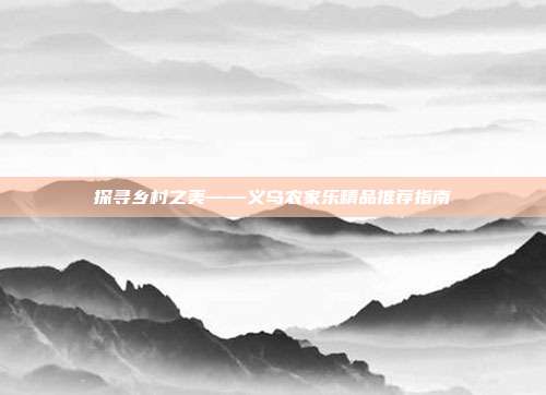 探寻乡村之美——义乌农家乐精品推荐指南