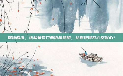 探秘临汾，这些景区门票价格透明，让你玩得开心又省心！