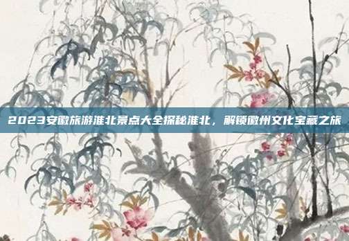 2023安徽旅游淮北景点大全探秘淮北，解锁徽州文化宝藏之旅