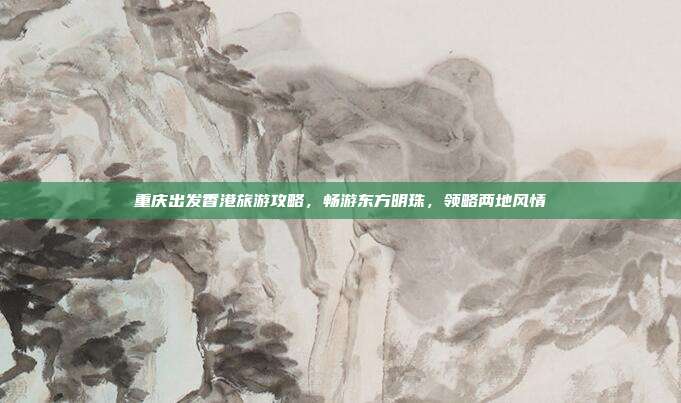 重庆出发香港旅游攻略，畅游东方明珠，领略两地风情