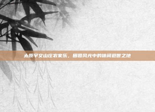 太原宇文山庄农家乐，田园风光中的休闲避世之地