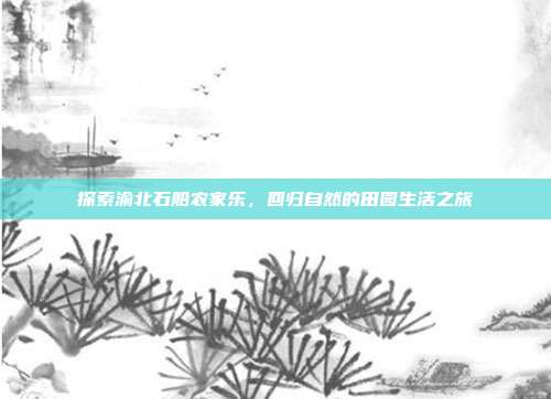 探索渝北石船农家乐，回归自然的田园生活之旅
