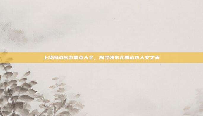 上饶周边旅游景点大全，探寻赣东北的山水人文之美