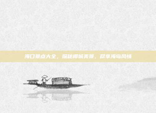 海口景点大全，探秘椰城美景，尽享海岛风情