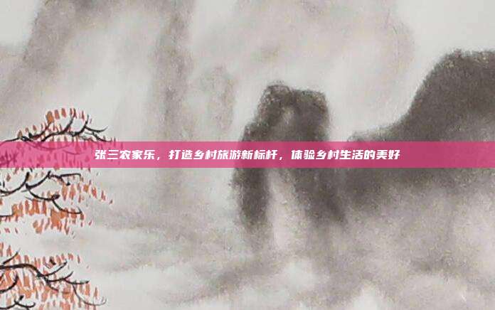 张三农家乐，打造乡村旅游新标杆，体验乡村生活的美好