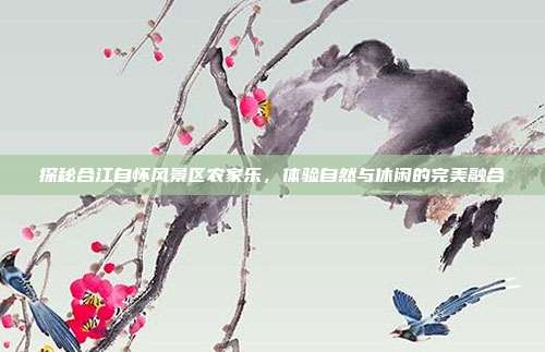 探秘合江自怀风景区农家乐，体验自然与休闲的完美融合