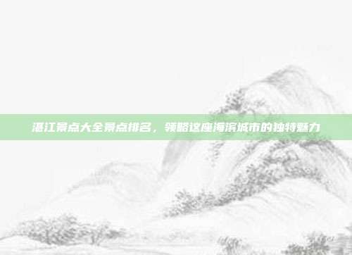 湛江景点大全景点排名，领略这座海滨城市的独特魅力