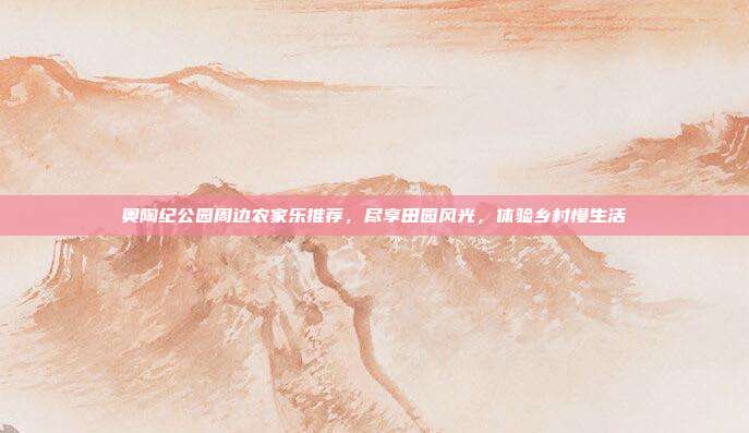 奥陶纪公园周边农家乐推荐，尽享田园风光，体验乡村慢生活