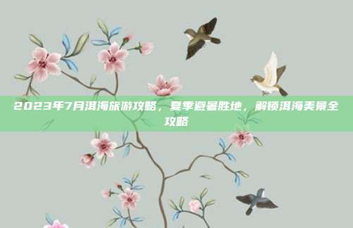 2023年7月洱海旅游攻略，夏季避暑胜地，解锁洱海美景全攻略