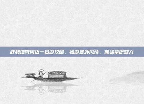 呼和浩特周边一日游攻略，畅游塞外风情，体验草原魅力