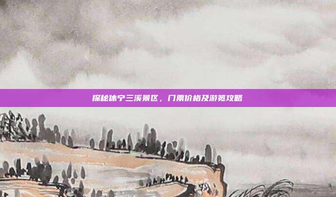 探秘休宁三溪景区，门票价格及游览攻略