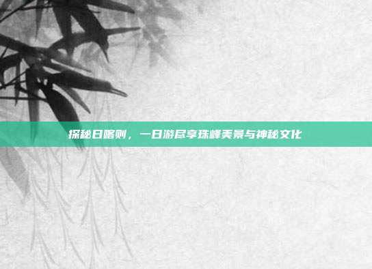 探秘日喀则，一日游尽享珠峰美景与神秘文化