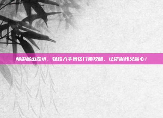 畅游名山胜水，轻松入手景区门票攻略，让你省钱又省心！