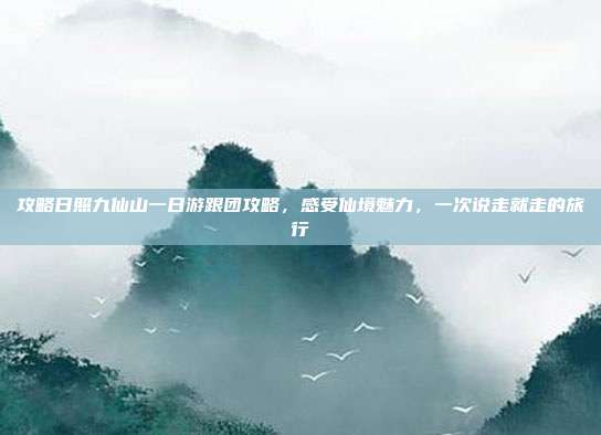攻略日照九仙山一日游跟团攻略，感受仙境魅力，一次说走就走的旅行