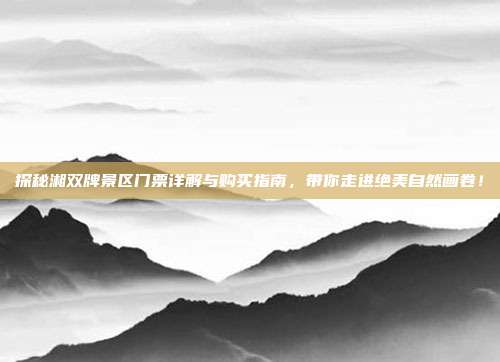 探秘湘双牌景区门票详解与购买指南，带你走进绝美自然画卷！