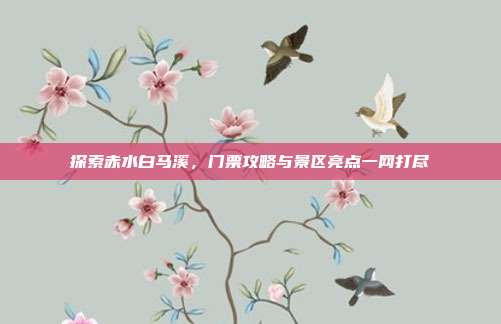 探索赤水白马溪，门票攻略与景区亮点一网打尽