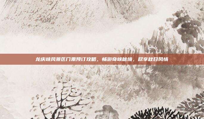 龙庆峡风景区门票预订攻略，畅游奇峡秘境，尽享秋日风情
