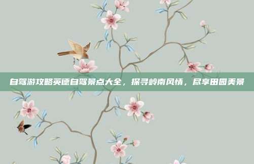 自驾游攻略英德自驾景点大全，探寻岭南风情，尽享田园美景