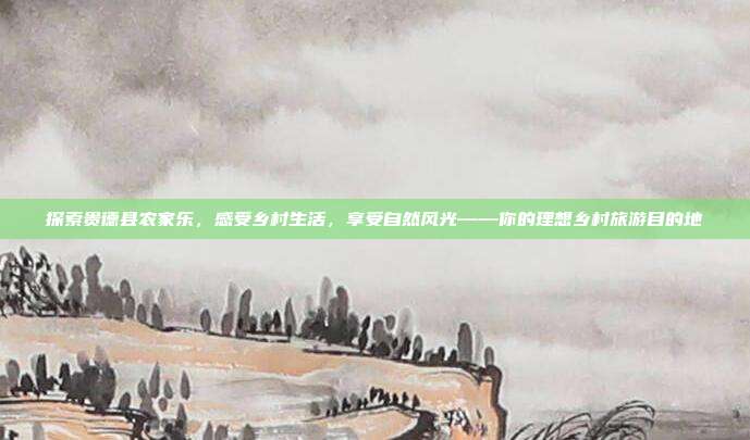 探索贵德县农家乐，感受乡村生活，享受自然风光——你的理想乡村旅游目的地