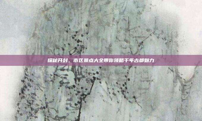 探秘开封，市区景点大全带你领略千年古都魅力
