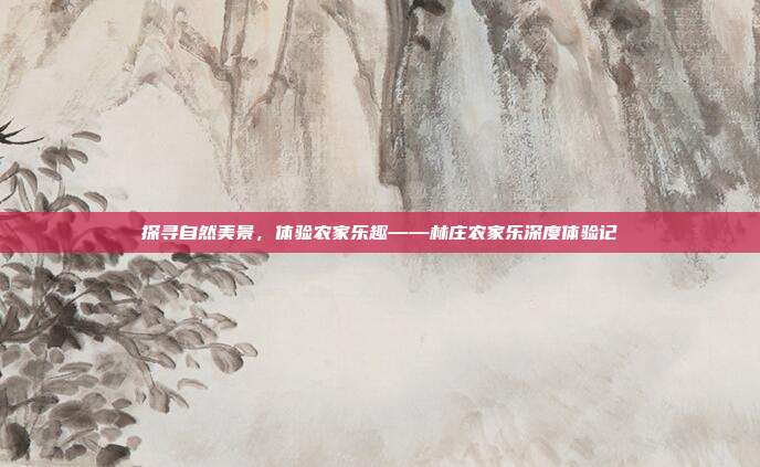 探寻自然美景，体验农家乐趣——林庄农家乐深度体验记