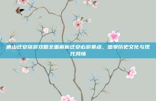 唐山迁安旅游攻略全面解析迁安必游景点，感受历史文化与现代风情