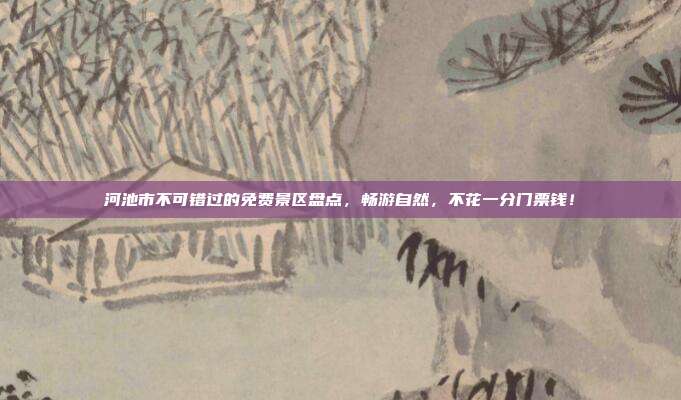 河池市不可错过的免费景区盘点，畅游自然，不花一分门票钱！