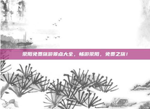 荥阳免费旅游景点大全，畅游荥阳，免费之旅！