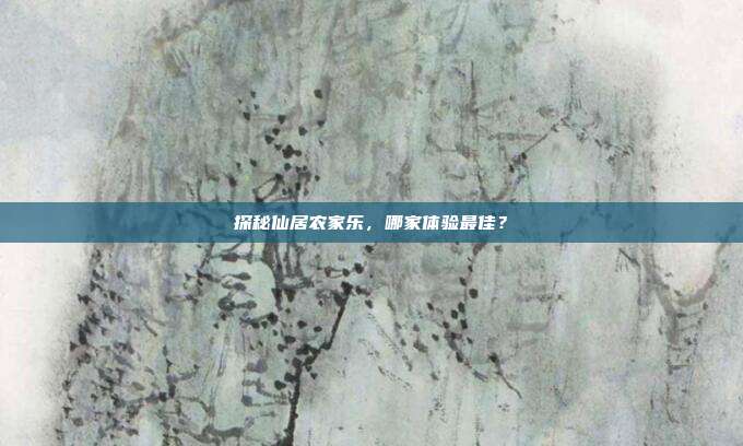 探秘仙居农家乐，哪家体验最佳？