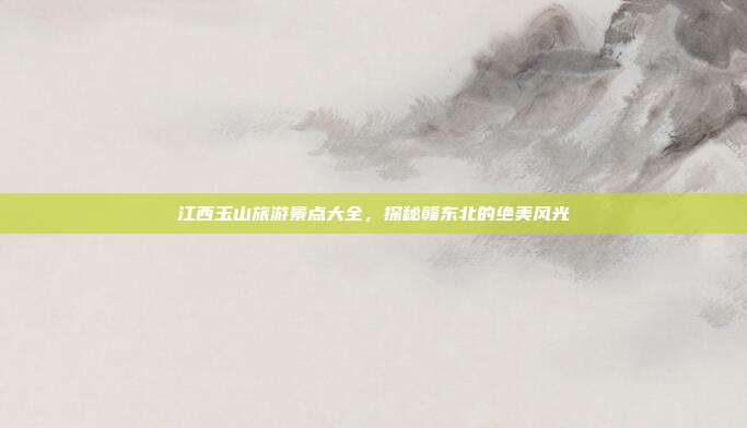 江西玉山旅游景点大全，探秘赣东北的绝美风光