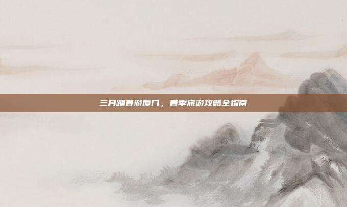 三月踏春游厦门，春季旅游攻略全指南