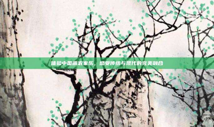 体验中国画农家乐，感受传统与现代的完美融合