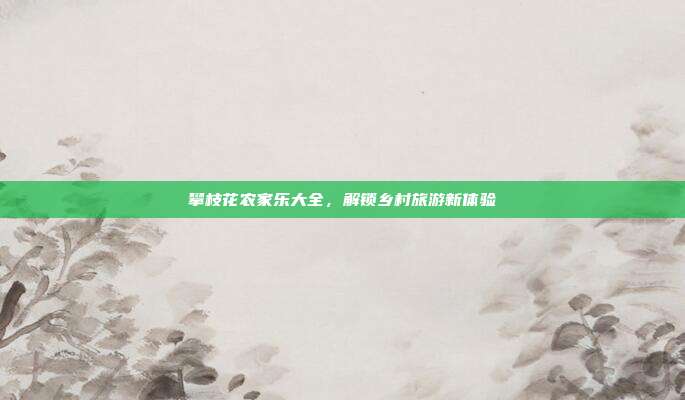 攀枝花农家乐大全，解锁乡村旅游新体验