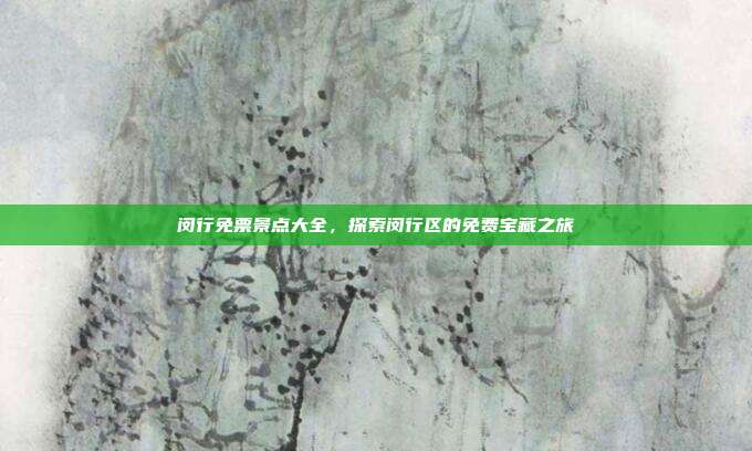 闵行免票景点大全，探索闵行区的免费宝藏之旅