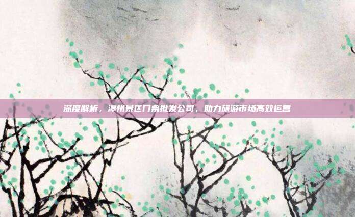 深度解析，漳州景区门票批发公司，助力旅游市场高效运营