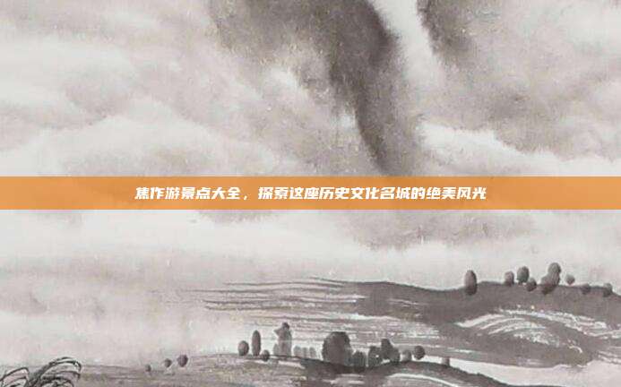 焦作游景点大全，探索这座历史文化名城的绝美风光