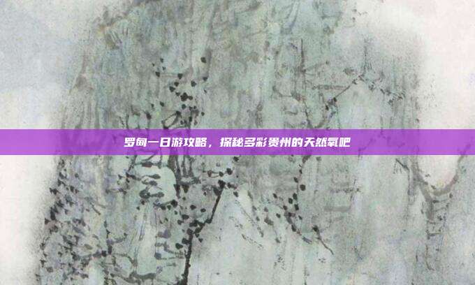 罗甸一日游攻略，探秘多彩贵州的天然氧吧