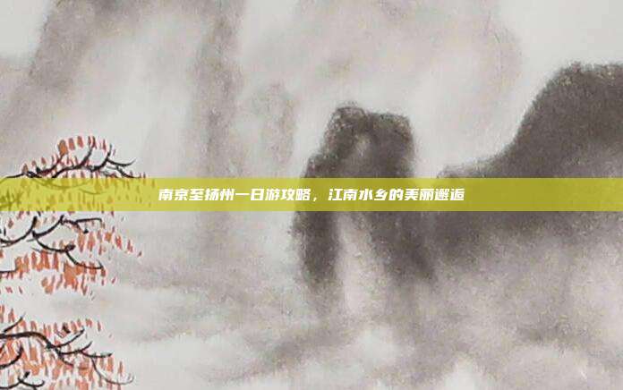 南京至扬州一日游攻略，江南水乡的美丽邂逅