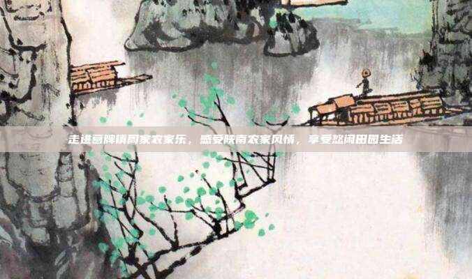 走进葛牌镇周家农家乐，感受陕南农家风情，享受悠闲田园生活