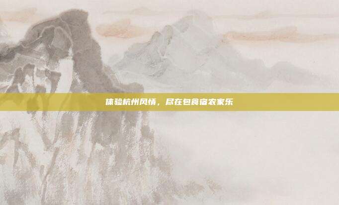 体验杭州风情，尽在包食宿农家乐
