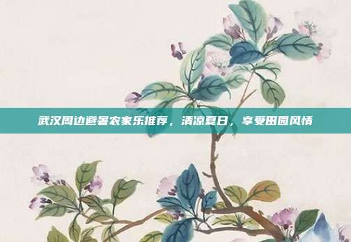 武汉周边避暑农家乐推荐，清凉夏日，享受田园风情