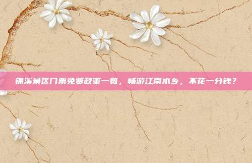 锦溪景区门票免费政策一览，畅游江南水乡，不花一分钱？