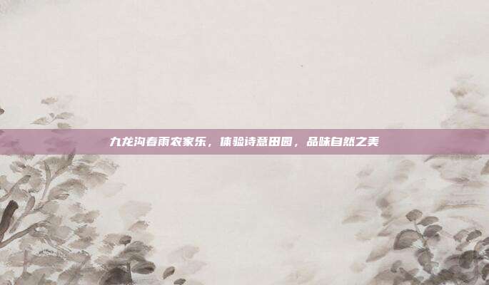 九龙沟春雨农家乐，体验诗意田园，品味自然之美